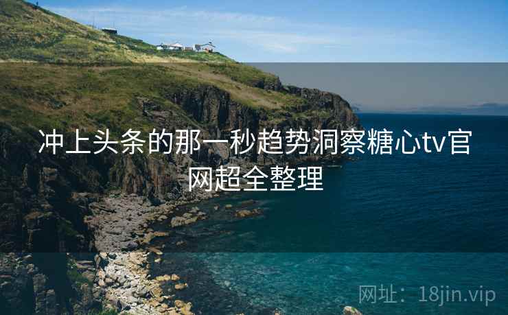 冲上头条的那一秒趋势洞察糖心tv官网超全整理
