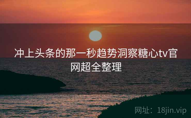冲上头条的那一秒趋势洞察糖心tv官网超全整理