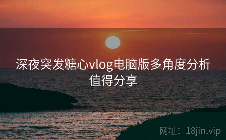 深夜突发糖心vlog电脑版多角度分析值得分享