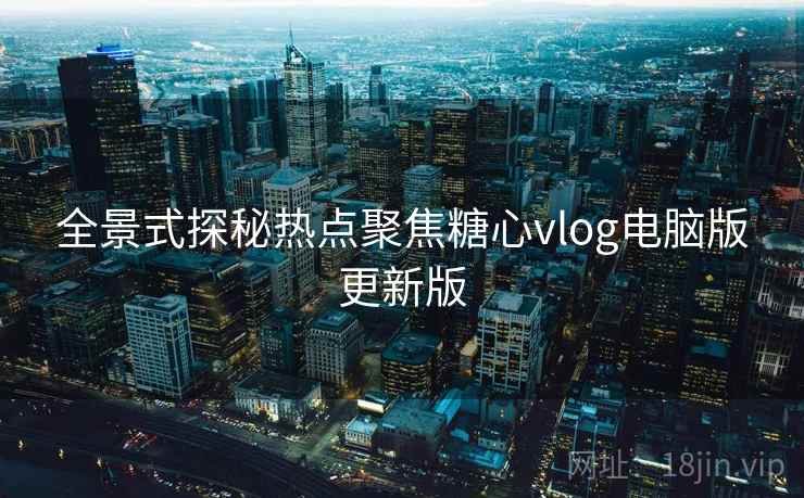 全景式探秘热点聚焦糖心vlog电脑版更新版