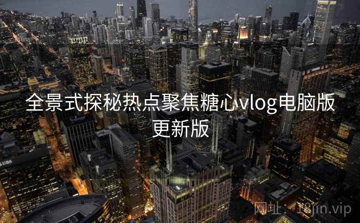 全景式探秘热点聚焦糖心vlog电脑版更新版