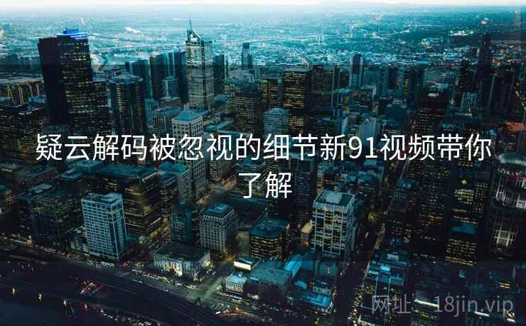 疑云解码被忽视的细节新91视频带你了解