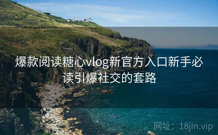 爆款阅读糖心vlog新官方入口新手必读引爆社交的套路
