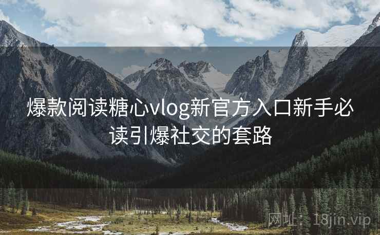 爆款阅读糖心vlog新官方入口新手必读引爆社交的套路