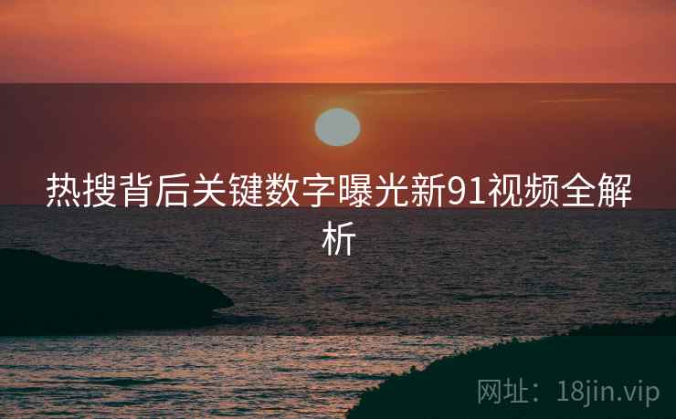 热搜背后关键数字曝光新91视频全解析