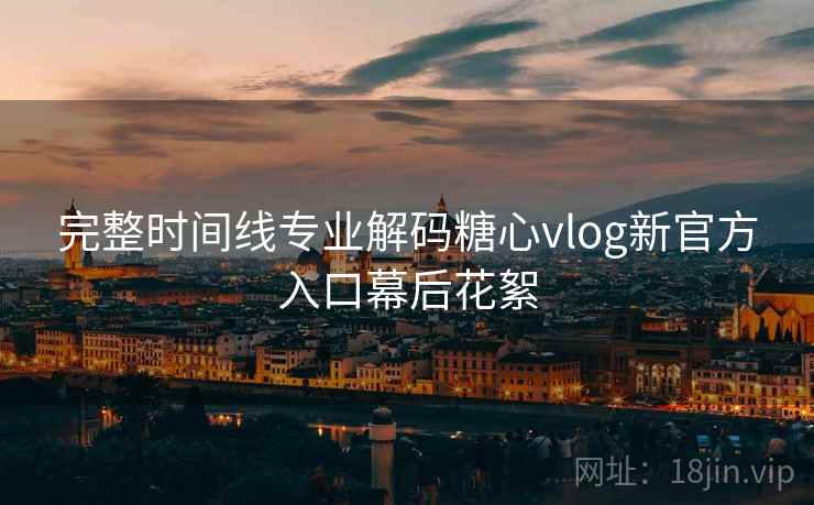 完整时间线专业解码糖心vlog新官方入口幕后花絮