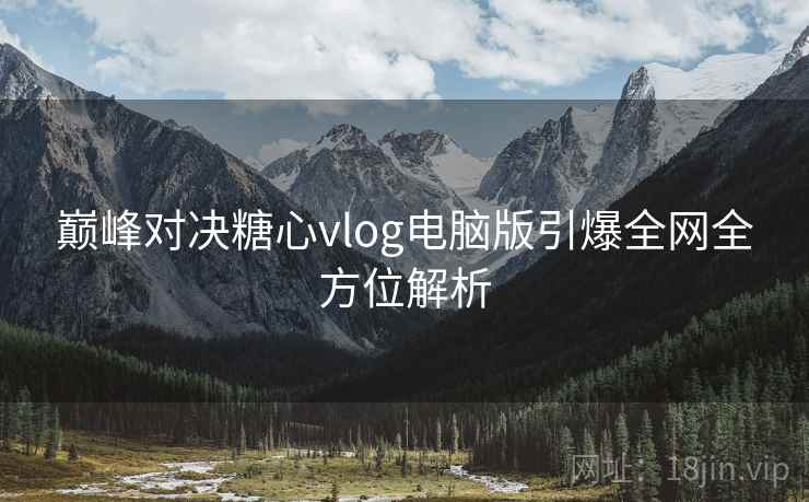 巅峰对决糖心vlog电脑版引爆全网全方位解析