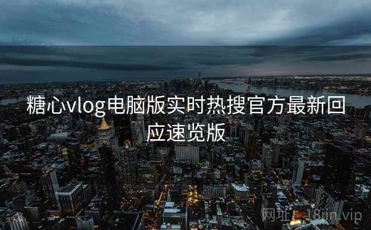 糖心vlog电脑版实时热搜官方最新回应速览版