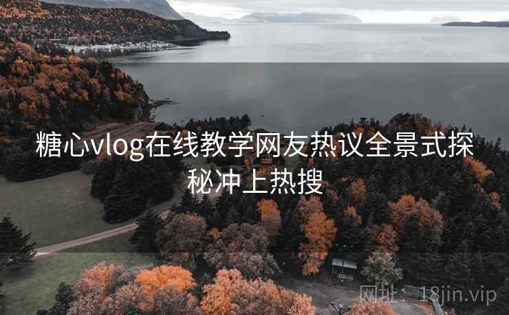 糖心vlog在线教学网友热议全景式探秘冲上热搜