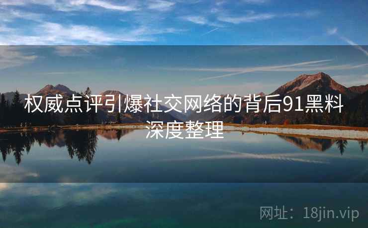 权威点评引爆社交网络的背后91黑料深度整理