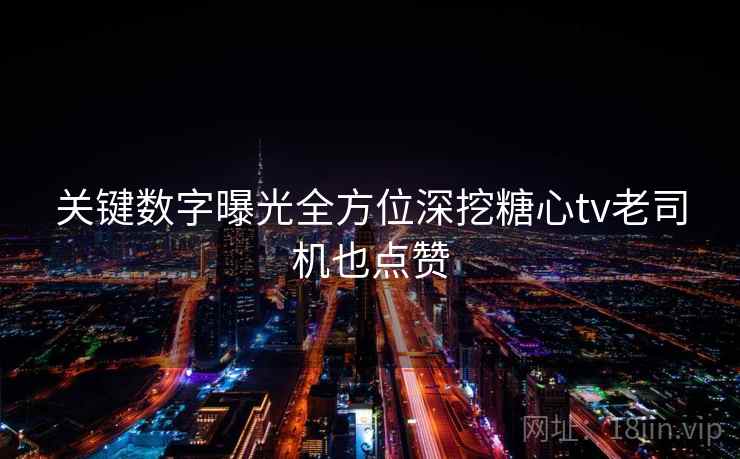 关键数字曝光全方位深挖糖心tv老司机也点赞