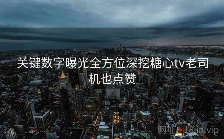 关键数字曝光全方位深挖糖心tv老司机也点赞