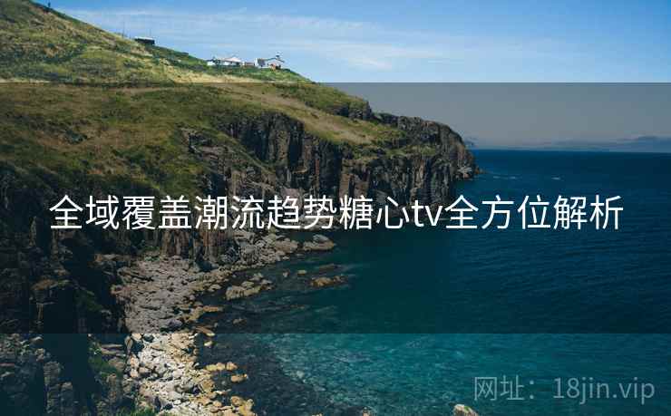 全域覆盖潮流趋势糖心tv全方位解析