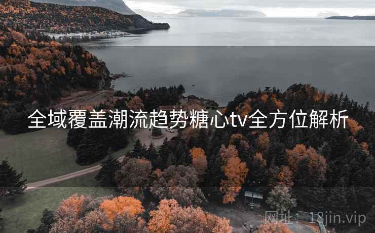 全域覆盖潮流趋势糖心tv全方位解析