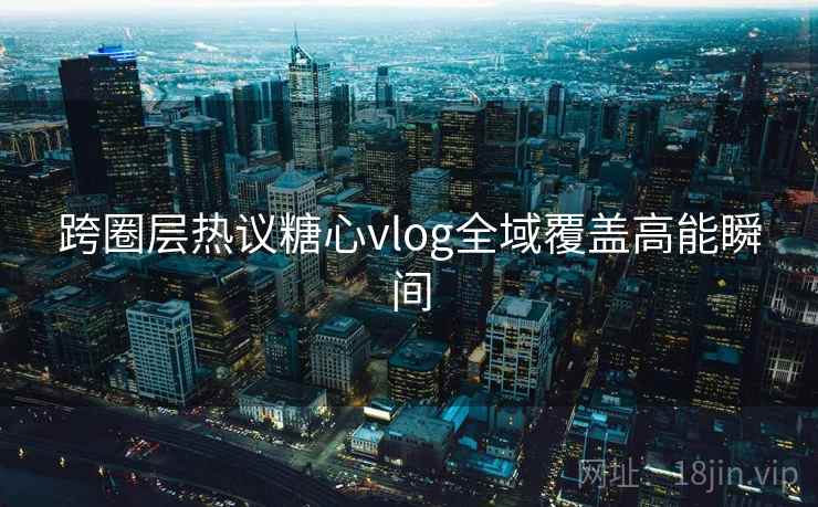 跨圈层热议糖心vlog全域覆盖高能瞬间