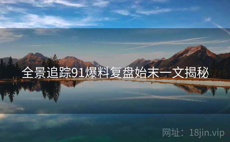 全景追踪91爆料复盘始末一文揭秘